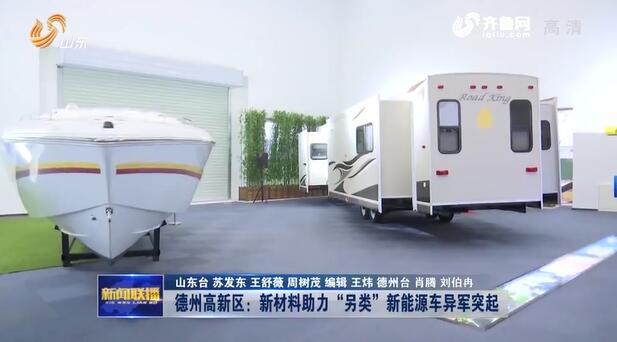 【动能转换看落实·大竞赛大比武】德州高新区：新材料助力“另类”新能源车异军突起